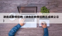 津南区教师招聘（津南区教师招聘总成绩公示）