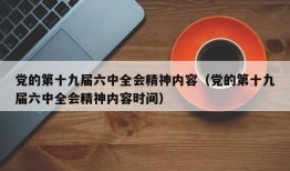 党的第十九届六中全会精神内容（党的第十九届六中全会精神内容时间）