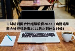 山财培训网会计继续教育2022（山财培训网会计继续教育2022截止到什么时候）