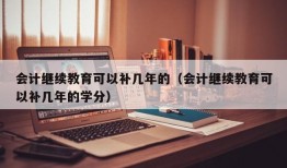 会计继续教育可以补几年的（会计继续教育可以补几年的学分）