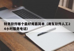 财务软件哪个最好用最简单（用友软件人工24小时服务电话）