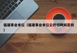 福建事业单位（福建事业单位公开招聘网官网）