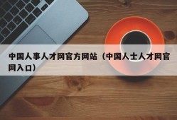 中国人事人才网官方网站（中国人士人才网官网入口）