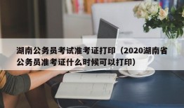 湖南公务员考试准考证打印（2020湖南省公务员准考证什么时候可以打印）