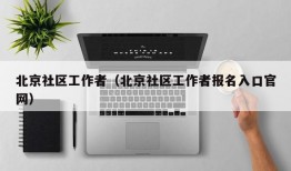 北京社区工作者（北京社区工作者报名入口官网）