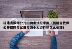 福建省教师公开招聘考试报考网（福建省教师公开招聘考试报考网个人证件照怎么处理）