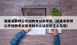 福建省教师公开招聘考试报考网（福建省教师公开招聘考试报考网个人证件照怎么处理）