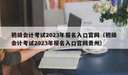 初级会计考试2023年报名入口官网（初级会计考试2023年报名入口官网贵州）