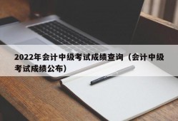 2022年会计中级考试成绩查询（会计中级考试成绩公布）