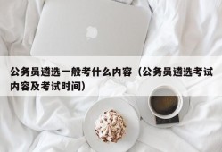 公务员遴选一般考什么内容（公务员遴选考试内容及考试时间）