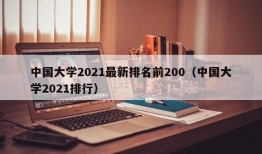 中国大学2021最新排名前200（中国大学2021排行）