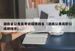 湖南省公务员考试成绩排名（湖南公务员职位成绩排序）