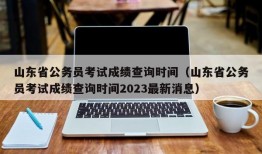 山东省公务员考试成绩查询时间（山东省公务员考试成绩查询时间2023最新消息）