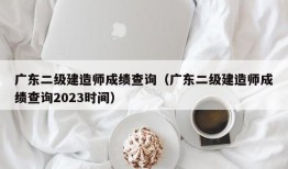 广东二级建造师成绩查询（广东二级建造师成绩查询2023时间）