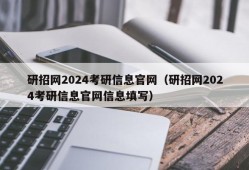 研招网2024考研信息官网（研招网2024考研信息官网信息填写）