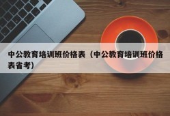 中公教育培训班价格表（中公教育培训班价格表省考）