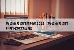 教资准考证打印时间2023（教资准考证打印时间2023山东）