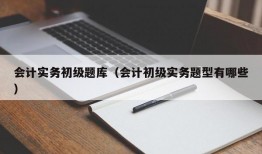 会计实务初级题库（会计初级实务题型有哪些）