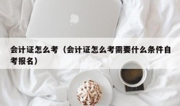 会计证怎么考（会计证怎么考需要什么条件自考报名）