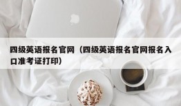 四级英语报名官网（四级英语报名官网报名入口准考证打印）