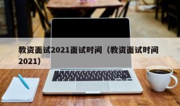 教资面试2021面试时间（教资面试时间 2021）