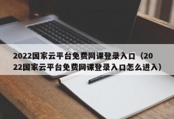 2022国家云平台免费网课登录入口（2022国家云平台免费网课登录入口怎么进入）