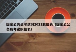 国家公务员考试网2021职位表（国家公公务员考试职位表）