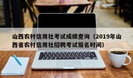 山西农村信用社考试成绩查询（2019年山西省农村信用社招聘考试报名时间）