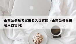 山东公务员考试报名入口官网（山东公务员报名入口官网）