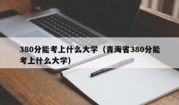 380分能考上什么大学（青海省380分能考上什么大学）