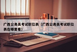 广西公务员考试职位表（广西公务员考试职位表在哪里看）