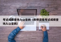 考试成绩查询入口官网（教师资格考试成绩查询入口官网）