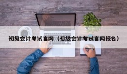 初级会计考试官网（初级会计考试官网报名）