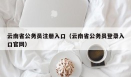 云南省公务员注册入口（云南省公务员登录入口官网）