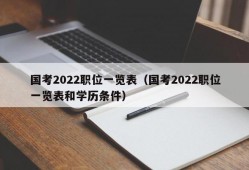 国考2022职位一览表（国考2022职位一览表和学历条件）