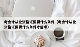 考会计从业资格证需要什么条件（考会计从业资格证需要什么条件才能考）