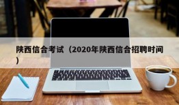 陕西信合考试（2020年陕西信合招聘时间）