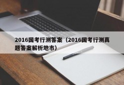 2016国考行测答案（2016国考行测真题答案解析地市）