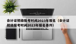 会计证初级报考时间2023年报名（会计证初级报考时间2023年报名条件）