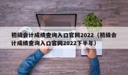 初级会计成绩查询入口官网2022（初级会计成绩查询入口官网2022下半年）