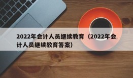 2022年会计人员继续教育（2022年会计人员继续教育答案）