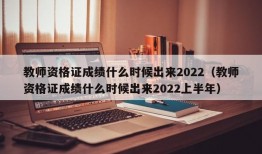 教师资格证成绩什么时候出来2022（教师资格证成绩什么时候出来2022上半年）