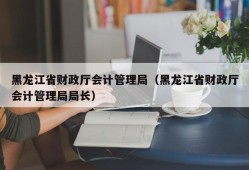 黑龙江省财政厅会计管理局（黑龙江省财政厅会计管理局局长）