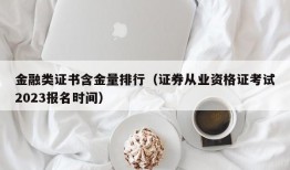 金融类证书含金量排行（证券从业资格证考试2023报名时间）