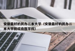 安徽最好的民办二本大学（安徽最好的民办二本大学脱皖南医学院）