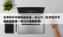 北京科兴中维新冠疫苗一共几针（北京科兴中维新冠疫苗一共几针是假的吗）