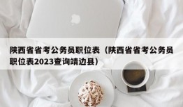 陕西省省考公务员职位表（陕西省省考公务员职位表2023查询靖边县）