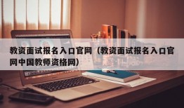 教资面试报名入口官网（教资面试报名入口官网中国教师资格网）