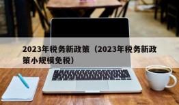 2023年税务新政策（2023年税务新政策小规模免税）