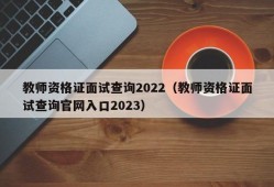 教师资格证面试查询2022（教师资格证面试查询官网入口2023）